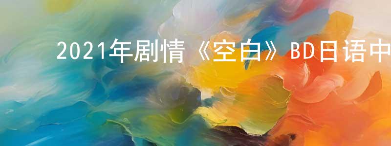 ﻿陈朝庆发布﻿2021年剧情《空白》BD日语中字迅雷下载_电影天堂